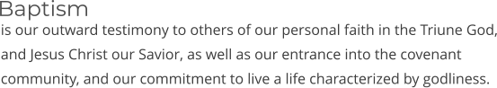 is our outward testimony to others of our personal faith in the Triune God, and Jesus Christ our Savior, as well as our entrance into the covenant community, and our commitment to live a life characterized by godliness. Baptism