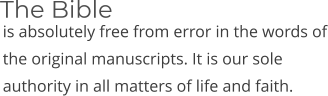 is absolutely free from error in the words of the original manuscripts. It is our sole authority in all matters of life and faith. The Bible
